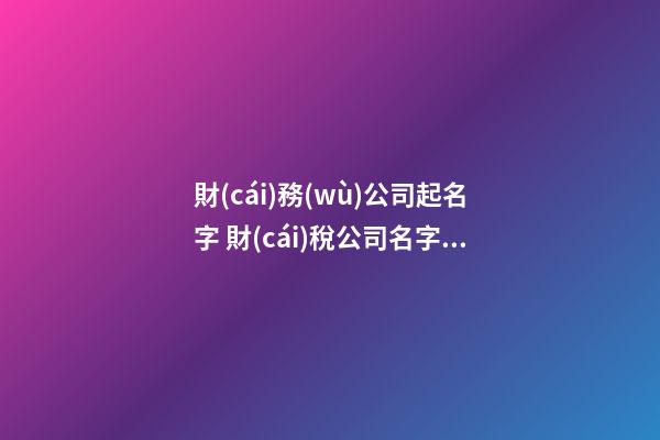 財(cái)務(wù)公司起名字 財(cái)稅公司名字參考大全-第1張-公司起名-玄機(jī)派